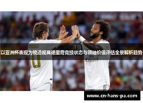 以亚洲杯表现为镜透视莫德里奇竞技状态与领袖价值评估全景解析趋势