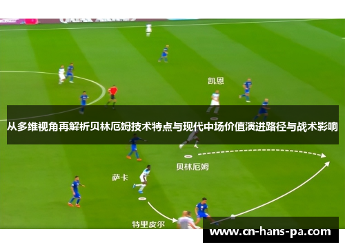 从多维视角再解析贝林厄姆技术特点与现代中场价值演进路径与战术影响