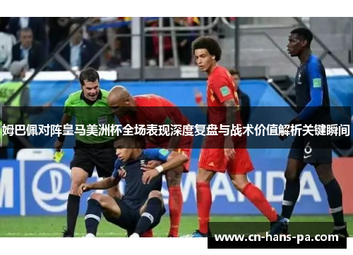 姆巴佩对阵皇马美洲杯全场表现深度复盘与战术价值解析关键瞬间