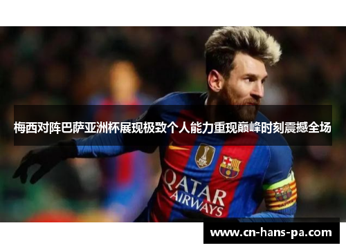 梅西对阵巴萨亚洲杯展现极致个人能力重现巅峰时刻震撼全场