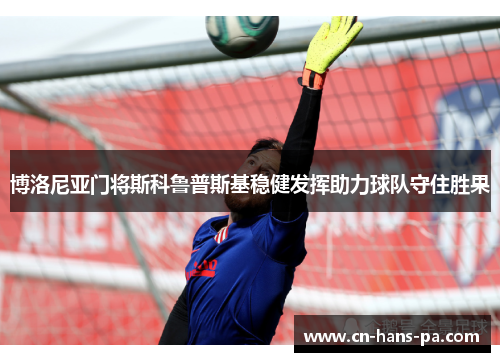 博洛尼亚门将斯科鲁普斯基稳健发挥助力球队守住胜果