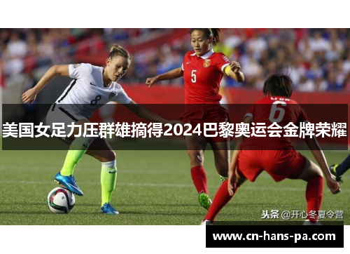 美国女足力压群雄摘得2024巴黎奥运会金牌荣耀