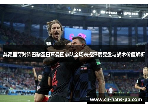 莫德里奇对阵巴黎圣日耳曼国家队全场表现深度复盘与战术价值解析