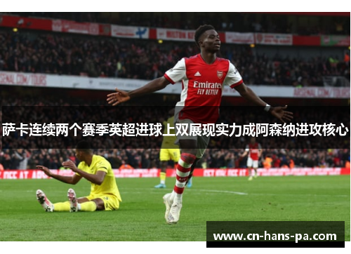 萨卡连续两个赛季英超进球上双展现实力成阿森纳进攻核心 萨卡连续两个赛季英超进球上双展现实力成阿森纳进攻核心