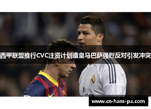 西甲联盟推行CVC注资计划遭皇马巴萨强烈反对引发冲突