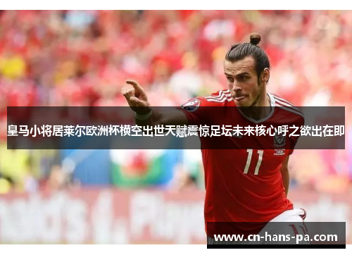 皇马小将居莱尔欧洲杯横空出世天赋震惊足坛未来核心呼之欲出在即 皇马小将居莱尔欧洲杯横空出世天赋震惊足坛未来核心呼之欲出在即