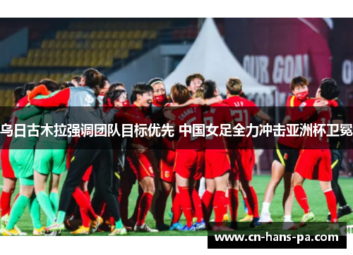 乌日古木拉强调团队目标优先 中国女足全力冲击亚洲杯卫冕