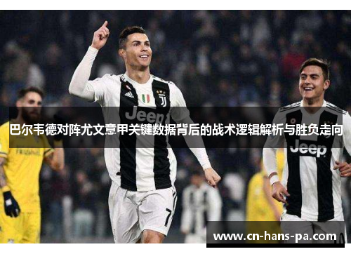 巴尔韦德对阵尤文意甲关键数据背后的战术逻辑解析与胜负走向 巴尔韦德对阵尤文意甲关键数据背后的战术逻辑解析与胜负走向