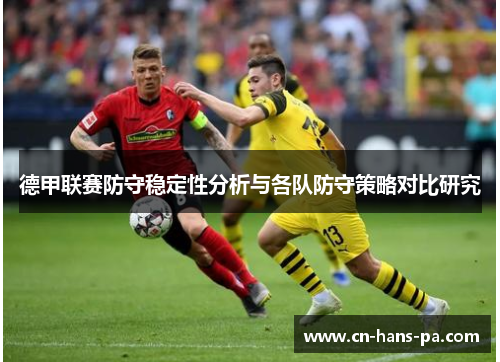 德甲联赛防守稳定性分析与各队防守策略对比研究 德甲联赛防守稳定性分析与各队防守策略对比研究