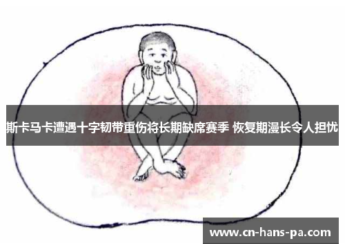 斯卡马卡遭遇十字韧带重伤将长期缺席赛季 恢复期漫长令人担忧