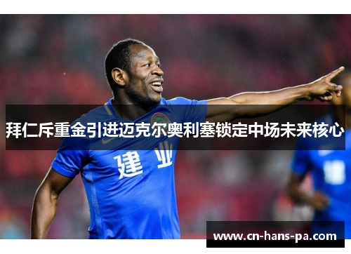 拜仁斥重金引进迈克尔奥利塞锁定中场未来核心