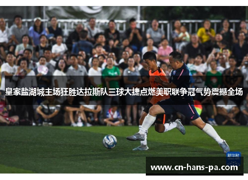 皇家盐湖城主场狂胜达拉斯队三球大捷点燃美职联争冠气势震撼全场