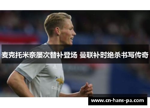 麦克托米奈屡次替补登场 曼联补时绝杀书写传奇 麦克托米奈屡次替补登场 曼联补时绝杀书写传奇