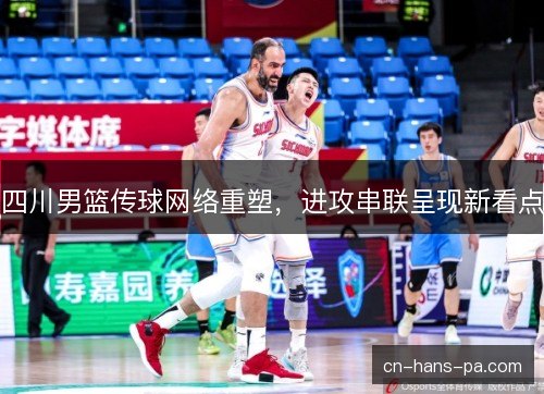 四川男篮传球网络重塑，进攻串联呈现新看点