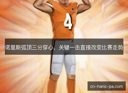 诺里斯弧顶三分穿心，关键一击直接改变比赛走势