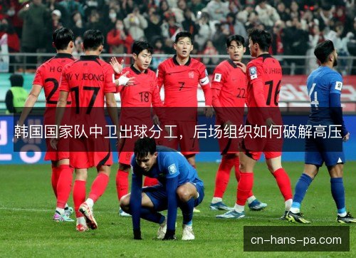 韩国国家队中卫出球分工,后场组织如何破解高压 韩国国家队中卫出球分工,后场组织如何破解高压